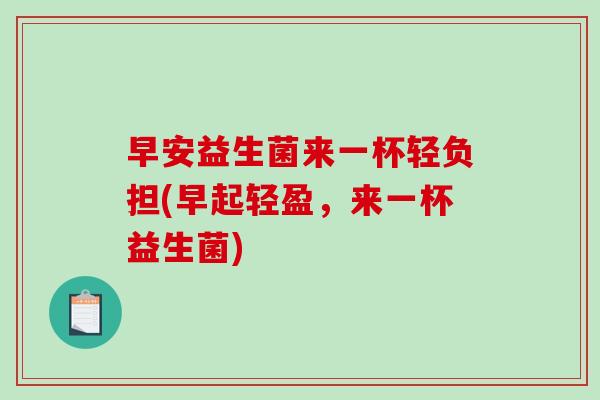 早安益生菌来一杯轻负担(早起轻盈，来一杯益生菌)