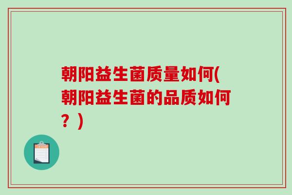 朝阳益生菌质量如何(朝阳益生菌的品质如何？)