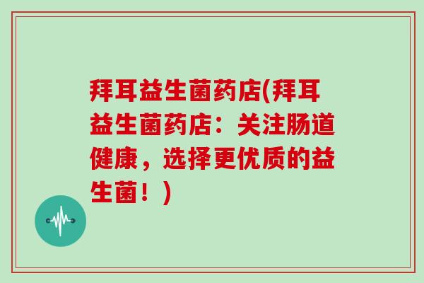 拜耳益生菌药店(拜耳益生菌药店：关注肠道健康，选择更优质的益生菌！)