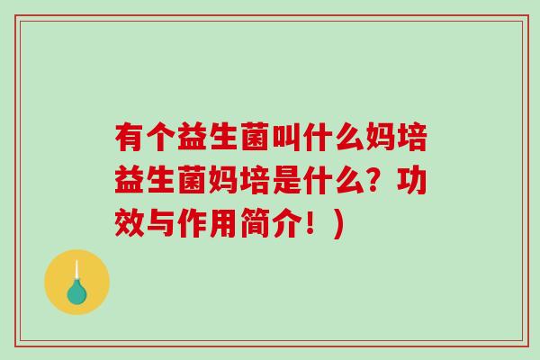 有个益生菌叫什么妈培益生菌妈培是什么？功效与作用简介！)