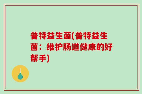 普特益生菌(普特益生菌：维护肠道健康的好帮手)