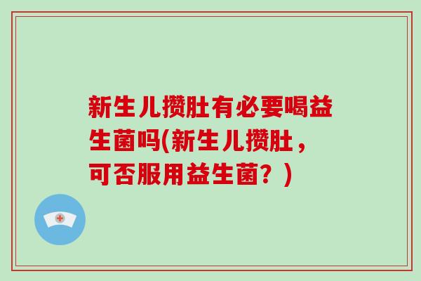新生儿攒肚有必要喝益生菌吗(新生儿攒肚，可否服用益生菌？)