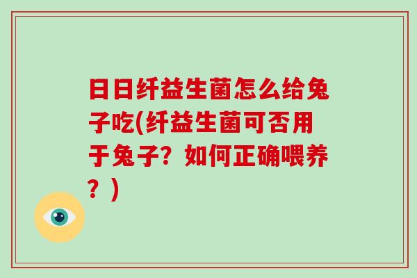 日日纤益生菌怎么给兔子吃(纤益生菌可否用于兔子？如何正确喂养？)