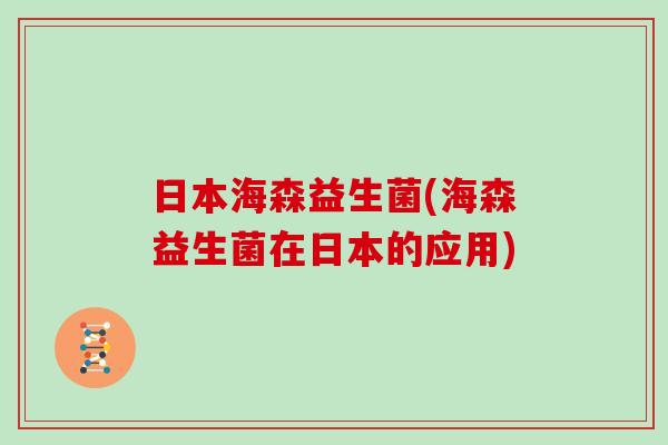日本海森益生菌(海森益生菌在日本的应用)
