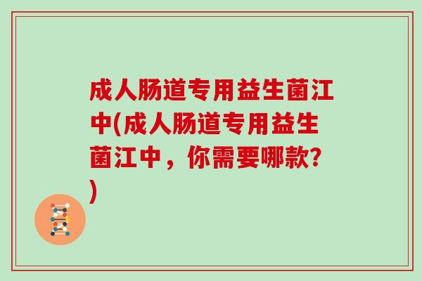成人肠道专用益生菌江中(成人肠道专用益生菌江中，你需要哪款？)