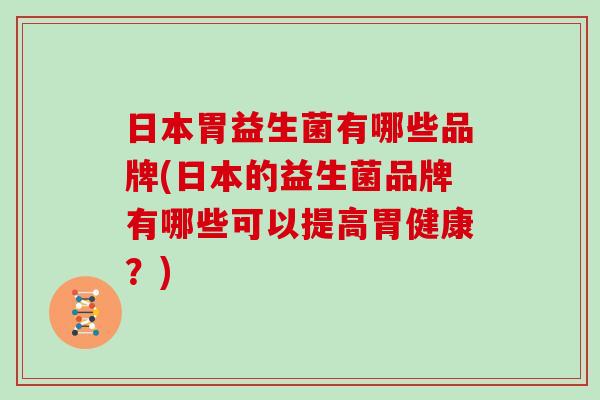 日本胃益生菌有哪些品牌(日本的益生菌品牌有哪些可以提高胃健康？)