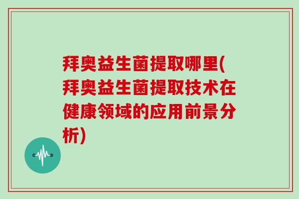 拜奥益生菌提取哪里(拜奥益生菌提取技术在健康领域的应用前景分析)