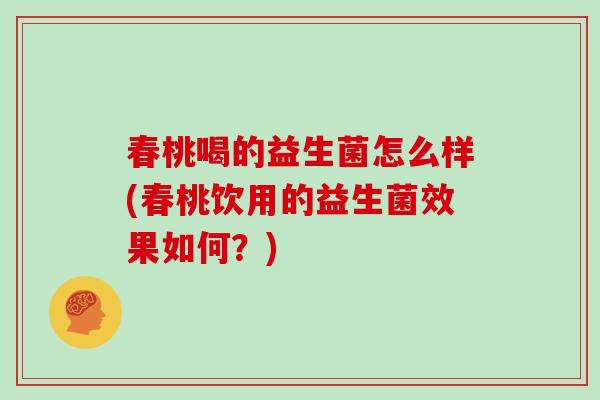 春桃喝的益生菌怎么样(春桃饮用的益生菌效果如何？)