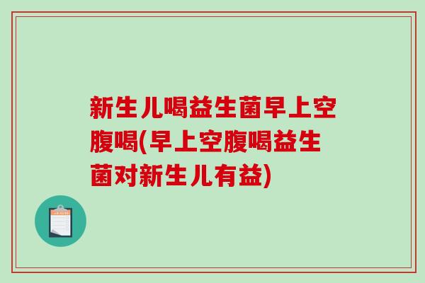 新生儿喝益生菌早上空腹喝(早上空腹喝益生菌对新生儿有益)