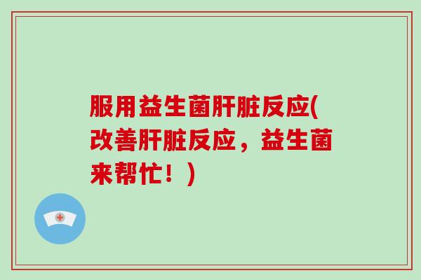 服用益生菌肝脏反应(改善肝脏反应，益生菌来帮忙！)