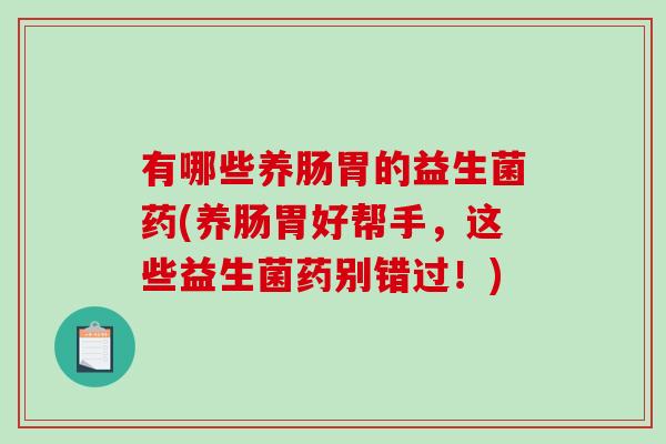 有哪些养肠胃的益生菌药(养肠胃好帮手，这些益生菌药别错过！)