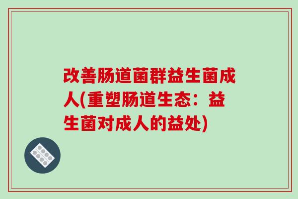 改善肠道菌群益生菌成人(重塑肠道生态:益生菌对成人的益处) 改善肠道菌群益生菌成人(重塑肠道生态:益生菌对成人的益处)