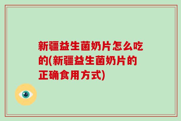 新疆益生菌奶片怎么吃的(新疆益生菌奶片的正确食用方式)