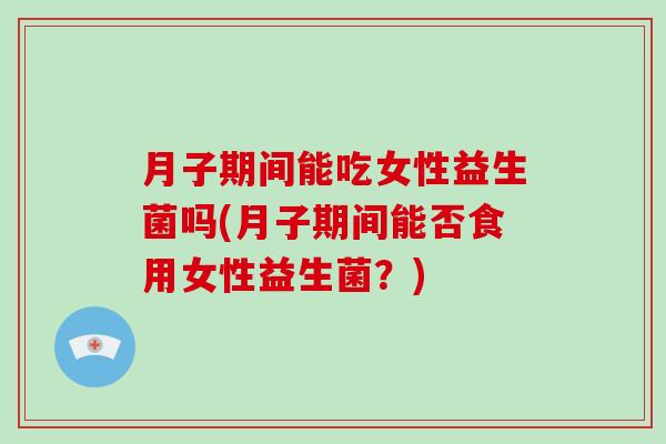 月子期间能吃女性益生菌吗(月子期间能否食用女性益生菌？)
