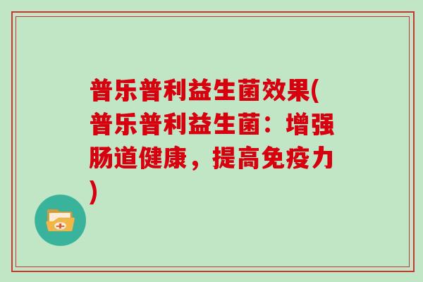 普乐普利益生菌效果(普乐普利益生菌：增强肠道健康，提高免疫力)