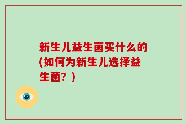 新生儿益生菌买什么的(如何为新生儿选择益生菌？)