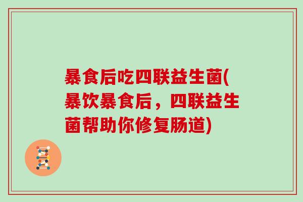 暴食后吃四联益生菌(暴饮暴食后，四联益生菌帮助你修复肠道)