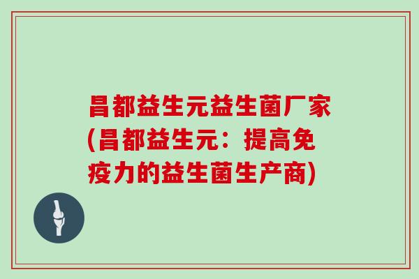 昌都益生元益生菌厂家(昌都益生元:提高力的益生菌生产商) 昌都益生元益生菌厂家(昌都益生元:提高力的益生菌生产商)