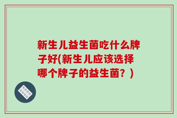新生儿益生菌吃什么牌子好(新生儿应该选择哪个牌子的益生菌？)