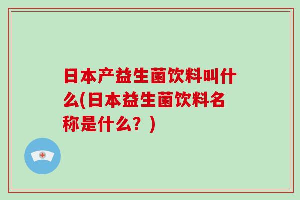 日本产益生菌饮料叫什么(日本益生菌饮料名称是什么?) 日本产益生菌饮料叫什么(日本益生菌饮料名称是什么?)