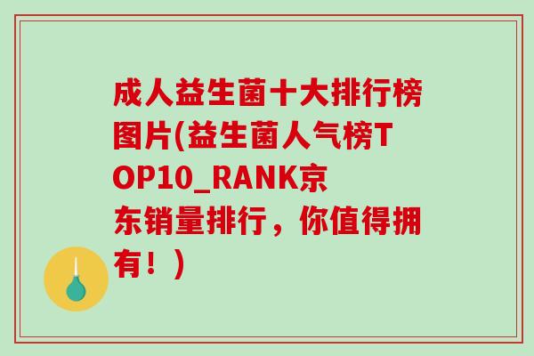 成人益生菌十大排行榜图片(益生菌人气榜TOP10_RANK京东销量排行，你值得拥有！)