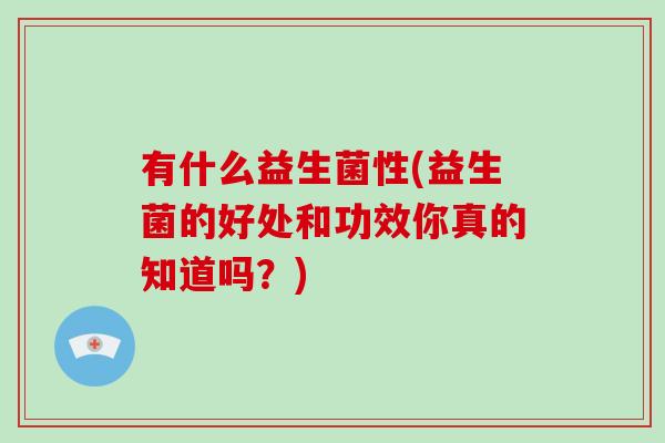 有什么益生菌性(益生菌的好处和功效你真的知道吗?) 有什么益生菌性(益生菌的好处和功效你真的知道吗?)