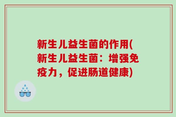 新生儿益生菌的作用(新生儿益生菌：增强免疫力，促进肠道健康)