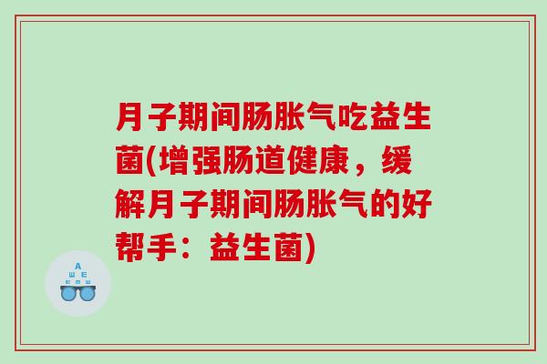 月子期间肠胀气吃益生菌(增强肠道健康，缓解月子期间肠胀气的好帮手：益生菌)