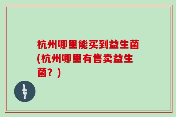 杭州哪里能买到益生菌(杭州哪里有售卖益生菌？)