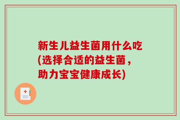 新生儿益生菌用什么吃(选择合适的益生菌，助力宝宝健康成长)