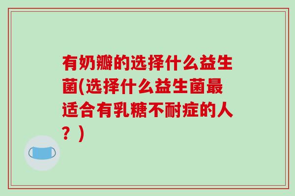 有奶瓣的选择什么益生菌(选择什么益生菌最适合有乳糖不耐症的人？)