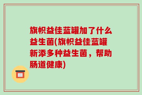 旗帜益佳蓝罐加了什么益生菌(旗帜益佳蓝罐新添多种益生菌，帮助肠道健康)