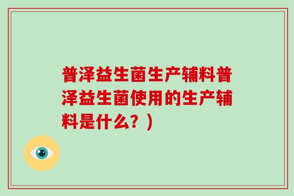 普泽益生菌生产辅料普泽益生菌使用的生产辅料是什么?) 普泽益生菌生产辅料普泽益生菌使用的生产辅料是什么?)