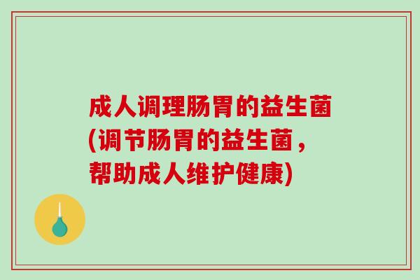 成人调理肠胃的益生菌(调节肠胃的益生菌，帮助成人维护健康)