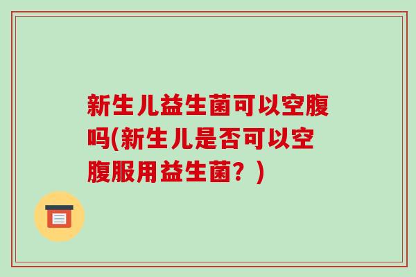 新生儿益生菌可以空腹吗(新生儿是否可以空腹服用益生菌？)
