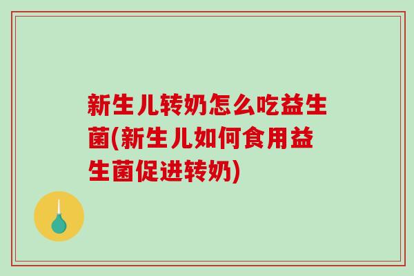 新生儿转奶怎么吃益生菌(新生儿如何食用益生菌促进转奶) 新生儿转奶怎么吃益生菌(新生儿如何食用益生菌促进转奶)