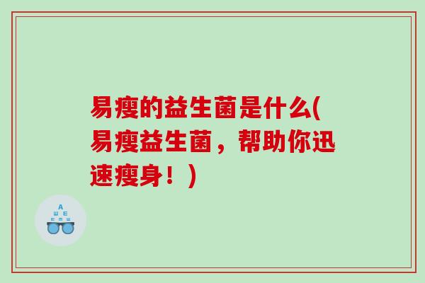易瘦的益生菌是什么(易瘦益生菌，帮助你迅速瘦身！)
