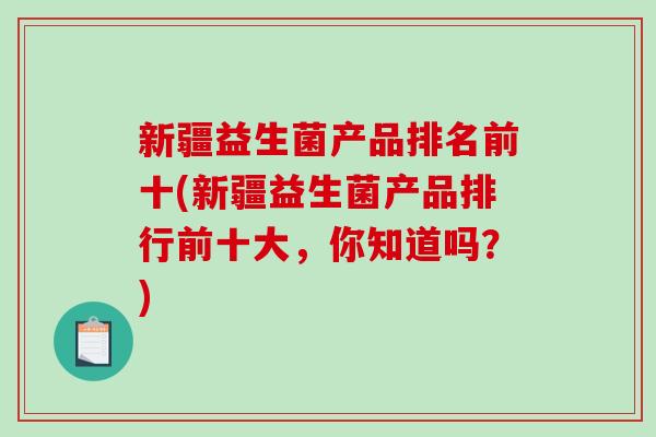 新疆益生菌产品排名前十(新疆益生菌产品排行前十大，你知道吗？)