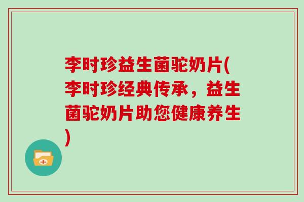 李时珍益生菌驼奶片(李时珍经典传承，益生菌驼奶片助您健康养生)
