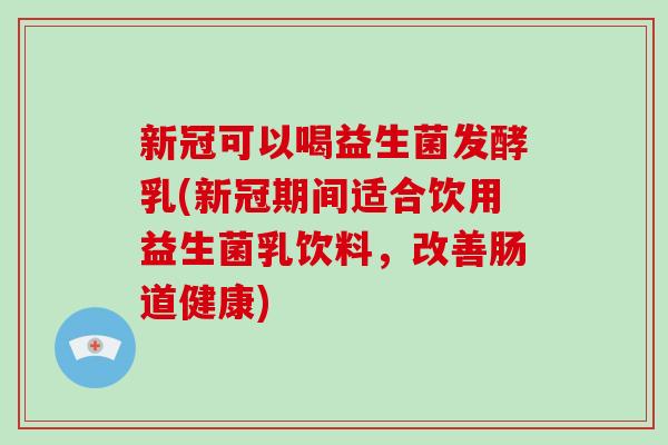 新冠可以喝益生菌发酵乳(新冠期间适合饮用益生菌乳饮料，改善肠道健康)