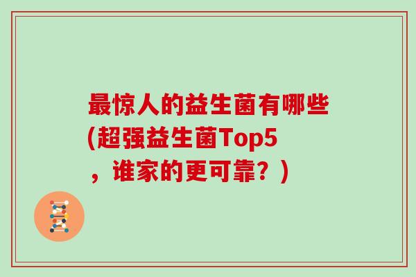 惊人的益生菌有哪些(超强益生菌Top5，谁家的更可靠？)