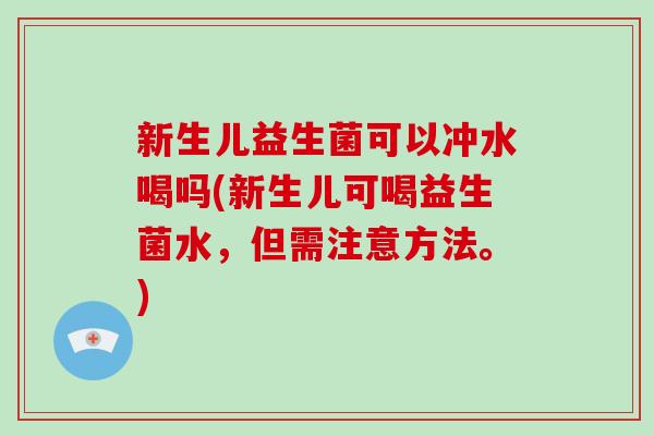 新生儿益生菌可以冲水喝吗(新生儿可喝益生菌水，但需注意方法。)