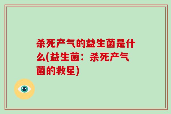 杀死产气的益生菌是什么(益生菌：杀死产气菌的救星)