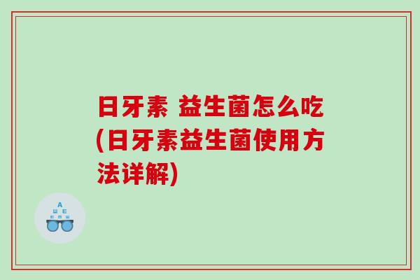 日牙素 益生菌怎么吃(日牙素益生菌使用方法详解)