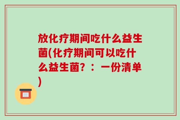 放化疗期间吃什么益生菌(化疗期间可以吃什么益生菌？：一份清单)
