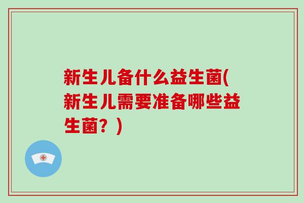 新生儿备什么益生菌(新生儿需要准备哪些益生菌？)