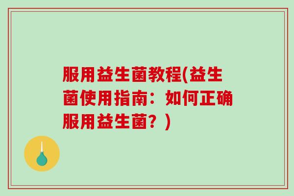 服用益生菌教程(益生菌使用指南：如何正确服用益生菌？)