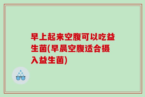 早上起来空腹可以吃益生菌(早晨空腹适合摄入益生菌)