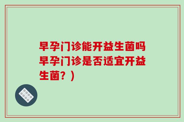 早孕门诊能开益生菌吗早孕门诊是否适宜开益生菌？)