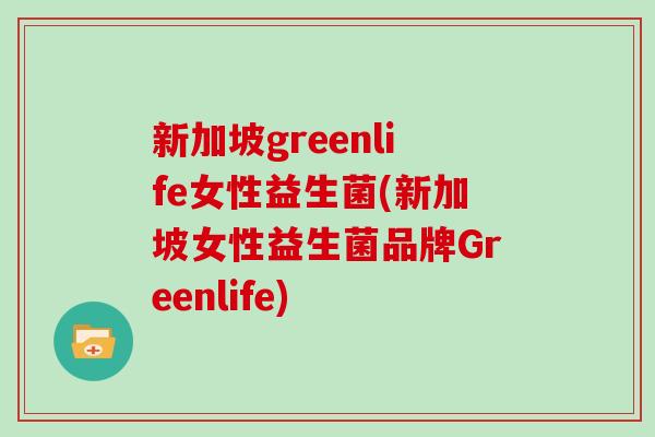新加坡greenlife女性益生菌(新加坡女性益生菌品牌Greenlife)
